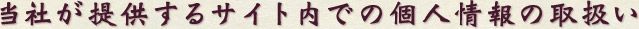 当社が提供するサイト内での個人情報の取扱い